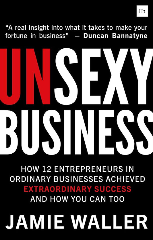 Unsexy Business: How 12 Entrepreneurs in ordinary businesses achieved extraordinary success and how you can too cover image