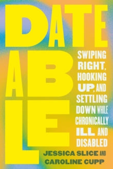 Dateable : Swiping Right, Hooking Up, and Settling Down While Chronically Ill and Disabled - MAKES SENSE TO ME  