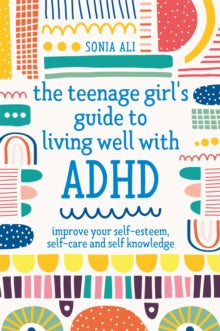 The Teenage Girl's Guide to Living Well with ADHD : Improve your Self-Esteem, Self-Care and Self Knowledge