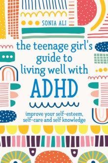 The Teenage Girl's Guide to Living Well with ADHD : Improve your Self - Esteem, Self - Care and Self Knowledge - MAKES SENSE TO ME